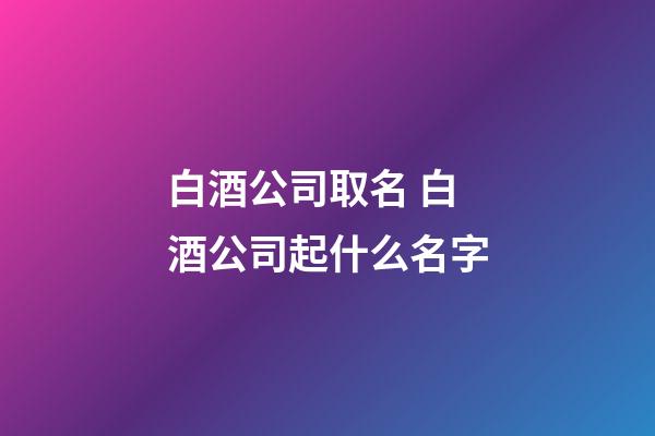 白酒公司取名 白酒公司起什么名字-第1張-公司起名-玄機派